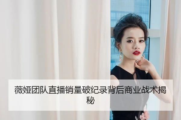 薇娅团队直播销量破纪录背后商业战术揭秘