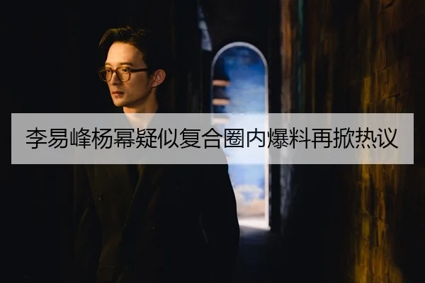 李易峰杨幂疑似复合圈内爆料再掀热议