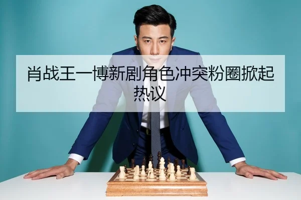 肖战王一博新剧角色冲突粉圈掀起热议